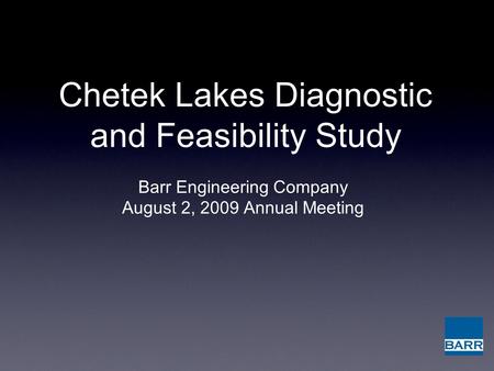 Chetek Lakes Diagnostic and Feasibility Study Barr Engineering Company August 2, 2009 Annual Meeting.