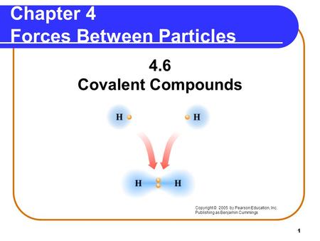 1 4.6 Covalent Compounds Copyright © 2005 by Pearson Education, Inc. Publishing as Benjamin Cummings Chapter 4 Forces Between Particles.