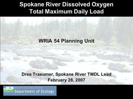 Spokane River Dissolved Oxygen Total Maximum Daily Load WRIA 54 Planning Unit Drea Traeumer, Spokane River TMDL Lead February 28, 2007.