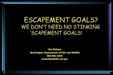 ESCAPEMENT GOALS? WE DON’T NEED NO STINKING ‘SCAPEMENT GOALS! Hal Michael Washington Department of Fish and Wildlife 360-902-2659