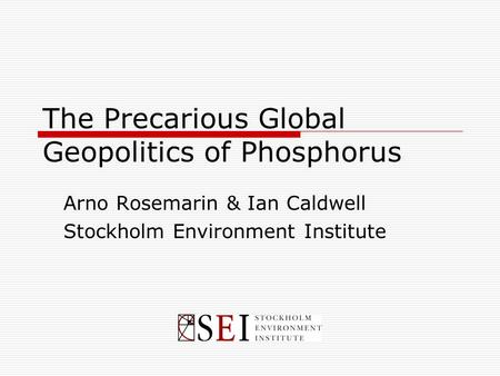 The Precarious Global Geopolitics of Phosphorus Arno Rosemarin & Ian Caldwell Stockholm Environment Institute.