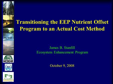 Transitioning the EEP Nutrient Offset Program to an Actual Cost Method James B. Stanfill Ecosystem Enhancement Program October 9, 2008.