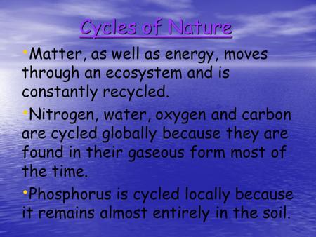 Cycles of Nature Matter, as well as energy, moves through an ecosystem and is constantly recycled. Nitrogen, water, oxygen and carbon are cycled globally.