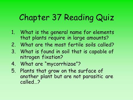 Chapter 37 Reading Quiz 1.What is the general name for elements that plants require in large amounts? 2.What are the most fertile soils called? 3.What.