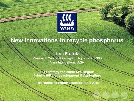 New innovations to recycle phosphorus Liisa Pietola, Research Centre Hanninghof, Agronomic R&D Yara International ASA EU Strategy for Baltic Sea Region.