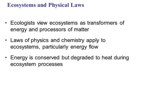 Ecosystems and Physical Laws Ecologists view ecosystems as transformers of energy and processors of matter Laws of physics and chemistry apply to ecosystems,