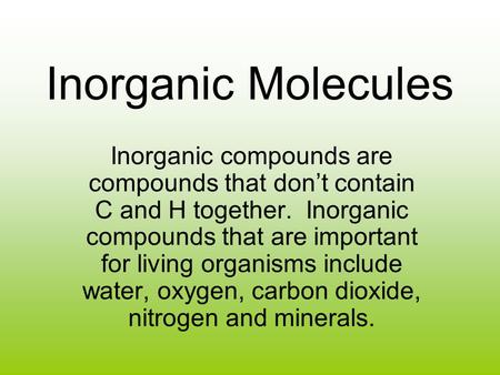 Inorganic Molecules Inorganic compounds are compounds that don’t contain C and H together. Inorganic compounds that are important for living organisms.