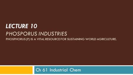 LECTURE 10 PHOSPORUS INDUSTRIES PHOSPHORUS (P) IS A VITAL RESOURCE FOR SUSTAINING WORLD AGRICULTURE. Ch 61 Industrial Chem.