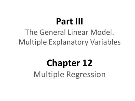 Part III The General Linear Model. Multiple Explanatory Variables Chapter 12 Multiple Regression.