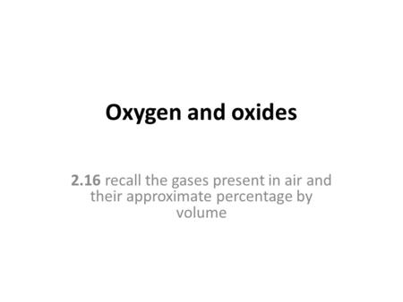 Oxygen and oxides 2.16 recall the gases present in air and their approximate percentage by volume  