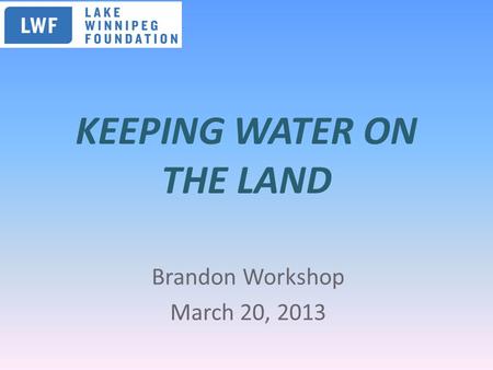 KEEPING WATER ON THE LAND Brandon Workshop March 20, 2013.