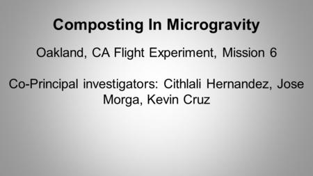 Composting In Microgravity Oakland, CA Flight Experiment, Mission 6 Co-Principal investigators: Cithlali Hernandez, Jose Morga, Kevin Cruz.