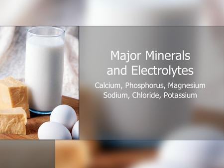 Major Minerals and Electrolytes Calcium, Phosphorus, Magnesium Sodium, Chloride, Potassium.