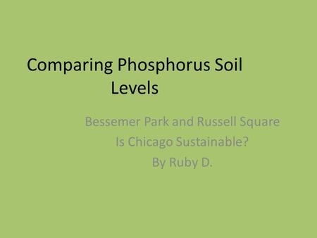 Comparing Phosphorus Soil Levels Bessemer Park and Russell Square Is Chicago Sustainable? By Ruby D.