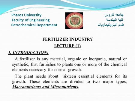 Pharos University جامعه فاروس Faculty of Engineering كلية الهندسة Petrochemical Department قسم البتروكيماويات FERTILIZER INDUSTRY LECTURE (1) 1. INTRODUCTION: