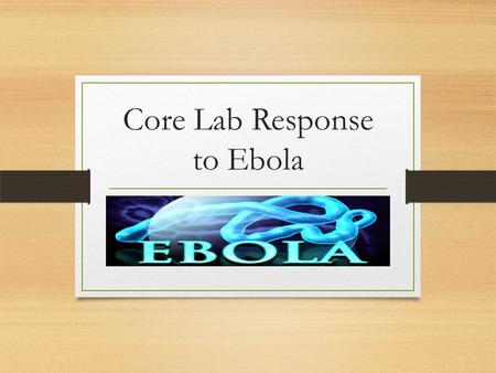 Core Lab Response to Ebola. Laboratory and JHH Response to Ebola is an Ever Evolving Process Please note changes are constantly taking place as discussions.