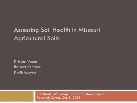 Assessing Soil Health in Missouri Agricultural Soils Kristen Veum Robert Kremer Keith Goyne Soil Health Workshop. Bradford Extension and Research Center.