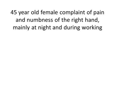 45 year old female complaint of pain and numbness of the right hand, mainly at night and during working.