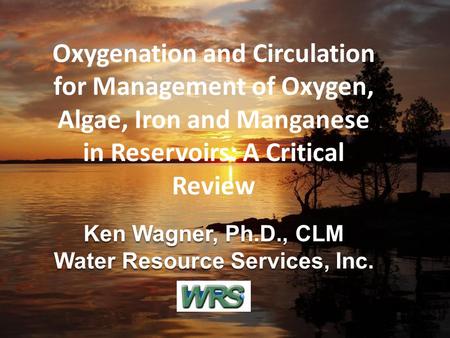 Oxygenation and Circulation for Management of Oxygen, Algae, Iron and Manganese in Reservoirs: A Critical Review Ken Wagner, Ph.D., CLM Water Resource.