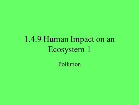 1.4.9 Human Impact on an Ecosystem 1 Pollution. 2 Need to know Define the term: Pollution. State areas affected by pollution. State mechanisms to control.