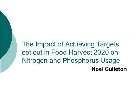 The Impact of Achieving Targets set out in Food Harvest 2020 on Nitrogen and Phosphorus Usage Noel Culleton.