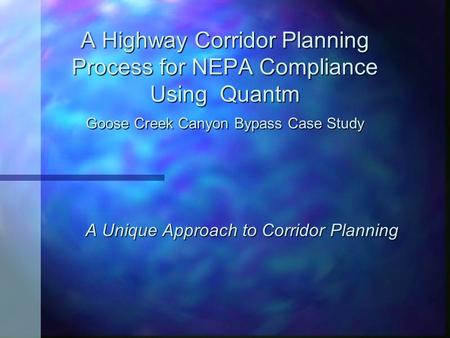 A Highway Corridor Planning Process for NEPA Compliance Using Quantm Goose Creek Canyon Bypass Case Study A Unique Approach to Corridor Planning.