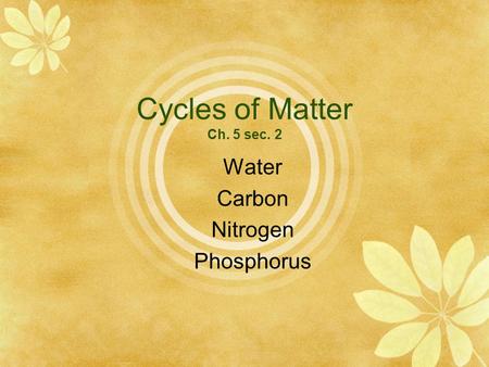 Cycles of Matter Ch. 5 sec. 2 Water Carbon Nitrogen Phosphorus.