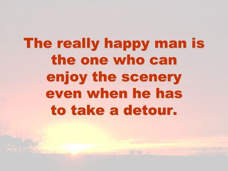 The really happy man is the one who can enjoy the scenery even when he has to take a detour.