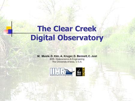 The Clear Creek Digital Observatory M. Muste, D. Kim, A. Kruger, D. Bennett, C. Just IIHR- Hydroscience & Engineering The University of Iowa, U.S.A.