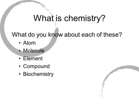 What is chemistry? What do you know about each of these? Atom Molecule Element Compound Biochemistry.