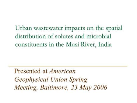 Urban wastewater impacts on the spatial distribution of solutes and microbial constituents in the Musi River, India Presented at American Geophysical Union.