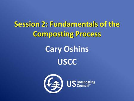 Session 2: Fundamentals of the Composting Process Cary Oshins USCC.