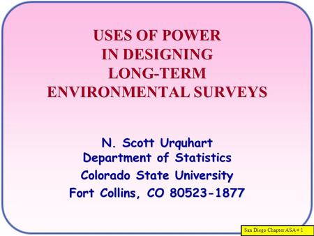 San Diego Chapter ASA # 1 USES OF POWER IN DESIGNING LONG-TERM ENVIRONMENTAL SURVEYS N. Scott Urquhart Department of Statistics Colorado State University.