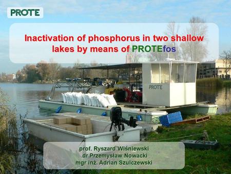 Inactivation of phosphorus in two shallow lakes by means of PROTEfos prof. Ryszard Wiśniewski dr Przemysław Nowacki mgr inż. Adrian Szulczewski.