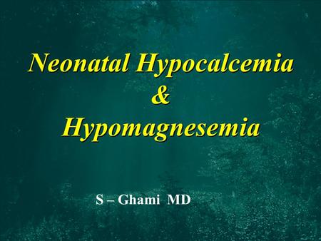 Neonatal Hypocalcemia & Hypomagnesemia S – Ghami MD.