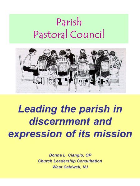 Parish Pastoral Council Leading the parish in discernment and expression of its mission Donna L. Ciangio, OP Church Leadership Consultation West Caldwell,