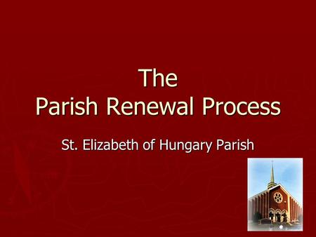 The Parish Renewal Process St. Elizabeth of Hungary Parish.