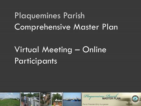 Parish President Billy Nungesser Comprehensive Master Plan Virtual Meeting – Online Participants Plaquemines Parish Comprehensive Master Plan Virtual Meeting.