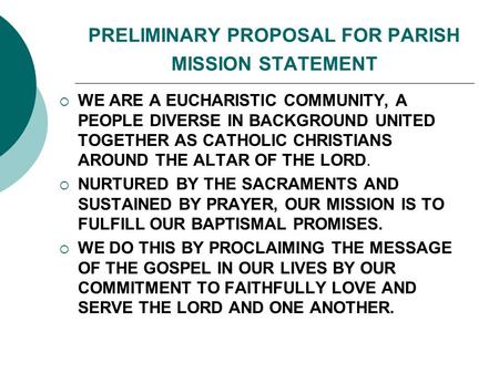 PRELIMINARY PROPOSAL FOR PARISH MISSION STATEMENT  WE ARE A EUCHARISTIC COMMUNITY, A PEOPLE DIVERSE IN BACKGROUND UNITED TOGETHER AS CATHOLIC CHRISTIANS.