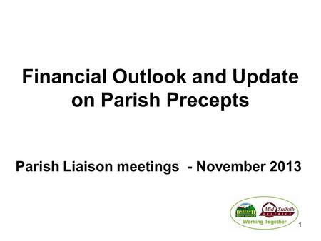 Financial Outlook and Update on Parish Precepts Parish Liaison meetings - November 2013 1.