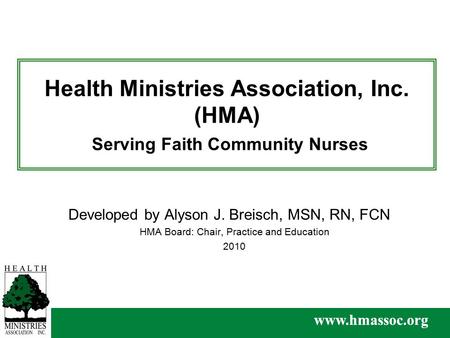 Www.hmassoc.org Health Ministries Association, Inc. (HMA) Serving Faith Community Nurses Developed by Alyson J. Breisch, MSN, RN, FCN HMA Board: Chair,