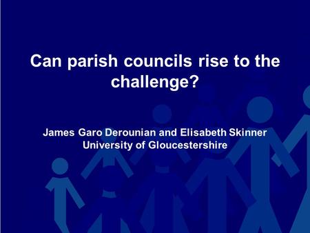 Can parish councils rise to the challenge? James Garo Derounian and Elisabeth Skinner University of Gloucestershire.