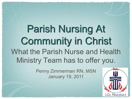 Parish Nursing At Community in Christ What the Parish Nurse and Health Ministry Team has to offer you. Penny Zimmerman RN, MSN January 19, 2011.
