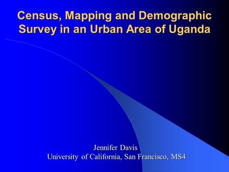 Census, Mapping and Demographic Survey in an Urban Area of Uganda Jennifer Davis University of California, San Francisco, MS4.