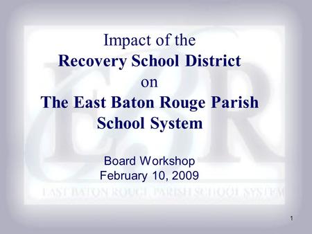 1 Impact of the Recovery School District on The East Baton Rouge Parish School System Board Workshop February 10, 2009.