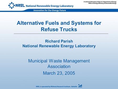 Alternative Fuels and Systems for Refuse Trucks Richard Parish National Renewable Energy Laboratory Municipal Waste Management Association March 23, 2005.