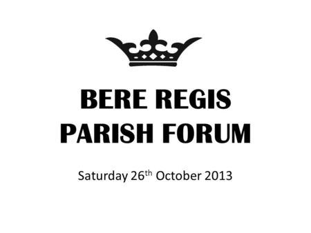 BERE REGIS PARISH FORUM Saturday 26 th October 2013.