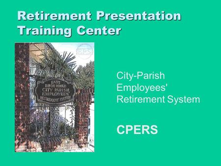 Retirement Presentation Training Center City-Parish Employees' Retirement System CPERS CPERS To insert your company logo on this slide From the Insert.