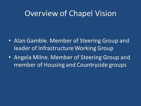Overview of Chapel Vision Alan Gamble. Member of Steering Group and leader of Infrastructure Working Group Angela Milne. Member of Steering Group and member.