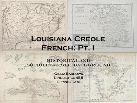 Louisiana Creole French: Pt. I Historical and Sociolinguistic Background Gillia Barrows Linguistics 455 Spring 2006.